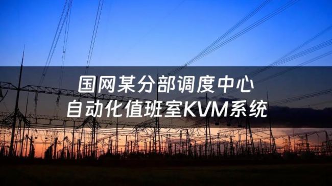 芯見科技打造電力自動化值班室KVM系統，保障電網安全穩定運行
